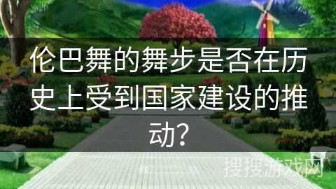 伦巴舞的舞步是否在历史上受到国家建设的推动？