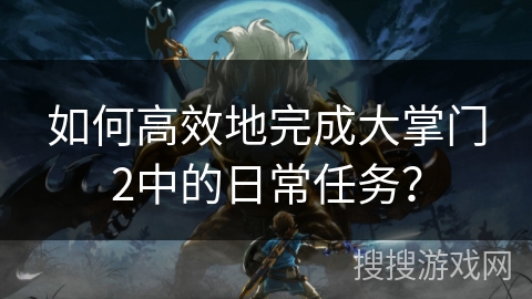 如何高效地完成大掌门2中的日常任务? 如何高效地完成大掌门2中的日常任务?