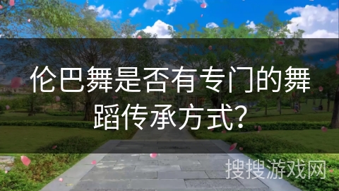 伦巴舞是否有专门的舞蹈传承方式？