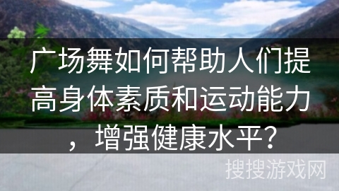 广场舞如何帮助人们提高身体素质和运动能力，增强健康水平？
