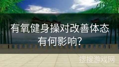 有氧健身操对改善体态有何影响？