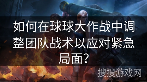 如何在球球大作战中调整团队战术以应对紧急局面？