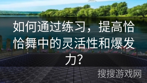 如何通过练习，提高恰恰舞中的灵活性和爆发力？