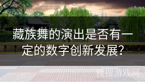 藏族舞的演出是否有一定的数字创新发展？