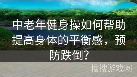 中老年健身操如何帮助提高身体的平衡感，预防跌倒？