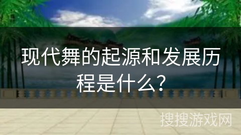 现代舞的起源和发展历程是什么？