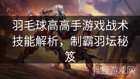 羽毛球高高手游戏战术技能解析，制霸羽坛秘笈