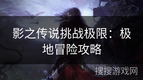 影之传说挑战极限：极地冒险攻略