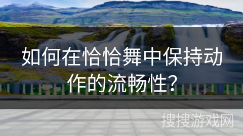 如何在恰恰舞中保持动作的流畅性？