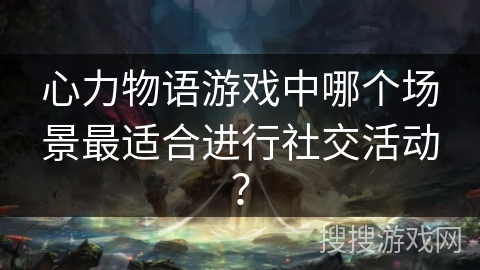 心力物语游戏中哪个场景最适合进行社交活动？