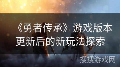 《勇者传承》游戏版本更新后的新玩法探索
