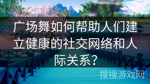 广场舞如何帮助人们建立健康的社交网络和人际关系？
