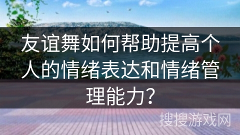 友谊舞如何帮助提高个人的情绪表达和情绪管理能力？
