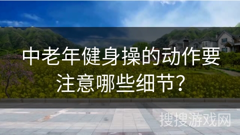 中老年健身操的动作要注意哪些细节？