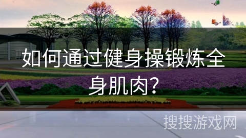 如何通过健身操锻炼全身肌肉？