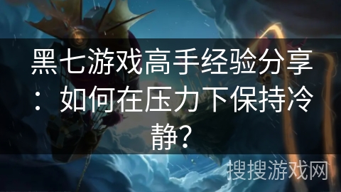 黑七游戏高手经验分享：如何在压力下保持冷静？