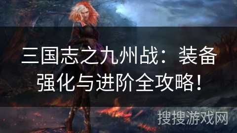 三国志之九州战：装备强化与进阶全攻略！