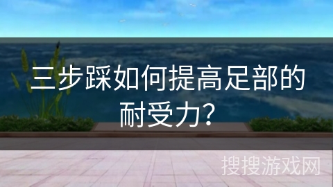 三步踩如何提高足部的耐受力？
