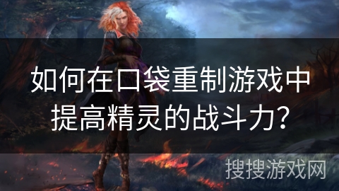 如何在口袋重制游戏中提高精灵的战斗力？