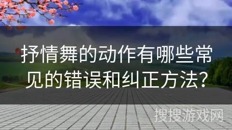 抒情舞的动作有哪些常见的错误和纠正方法？