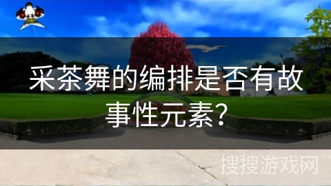 采茶舞的编排是否有故事性元素？