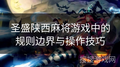 圣盛陕西麻将游戏中的规则边界与操作技巧