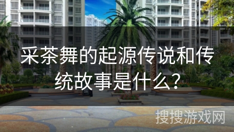 采茶舞的起源传说和传统故事是什么？