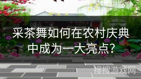 采茶舞如何在农村庆典中成为一大亮点？