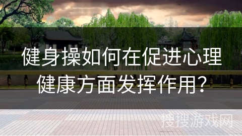 健身操如何在促进心理健康方面发挥作用？