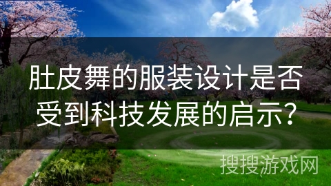 肚皮舞的服装设计是否受到科技发展的启示？
