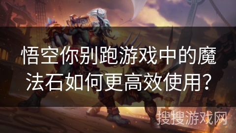 悟空你别跑游戏中的魔法石如何更高效使用？