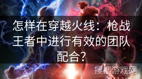 怎样在穿越火线:枪战王者中进行有效的团队配合? 怎样在穿越火线:枪战王者中进行有效的团队配合?