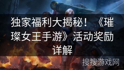 独家福利大揭秘！《璀璨女王手游》活动奖励详解