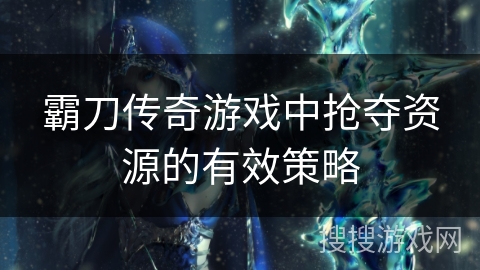 霸刀传奇游戏中抢夺资源的有效策略