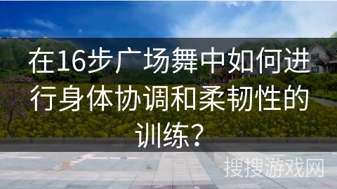 在16步广场舞中如何进行身体协调和柔韧性的训练？