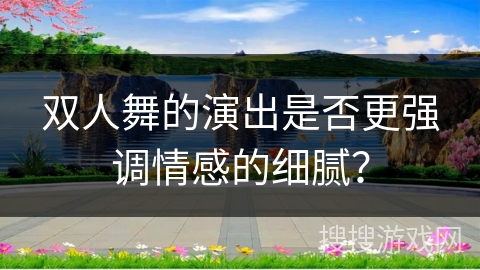 双人舞的演出是否更强调情感的细腻？