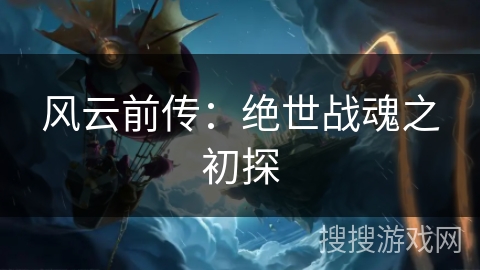 风云前传:绝世战魂之初探 风云前传:绝世战魂之初探