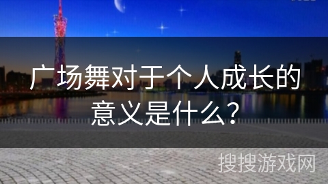 广场舞对于个人成长的意义是什么？
