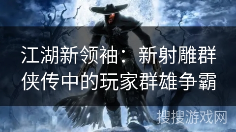 江湖新领袖：新射雕群侠传中的玩家群雄争霸