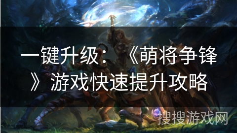 一键升级：《萌将争锋》游戏快速提升攻略