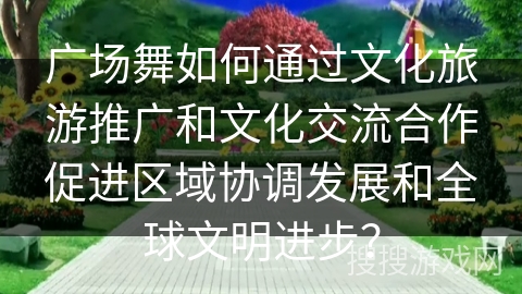 广场舞如何通过文化旅游推广和文化交流合作促进区域协调发展和全球文明进步？