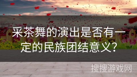 采茶舞的演出是否有一定的民族团结意义？