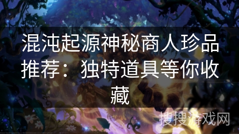 混沌起源神秘商人珍品推荐：独特道具等你收藏