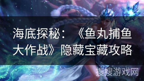 海底探秘:《鱼丸捕鱼大作战》隐藏宝藏攻略 海底探秘:《鱼丸捕鱼大作战》隐藏宝藏攻略