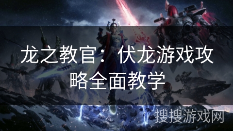 龙之教官：伏龙游戏攻略全面教学