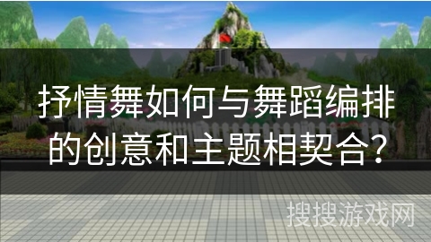 抒情舞如何与舞蹈编排的创意和主题相契合？