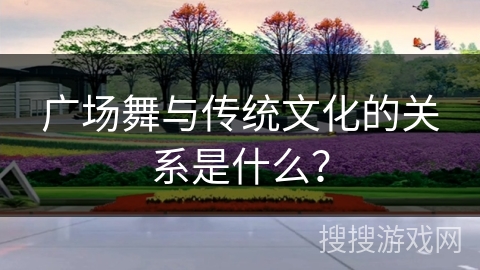 广场舞与传统文化的关系是什么？