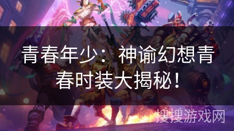 青春年少:神谕幻想青春时装大揭秘! 青春年少:神谕幻想青春时装大揭秘!