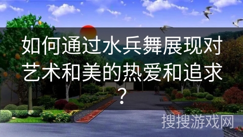如何通过水兵舞展现对艺术和美的热爱和追求？