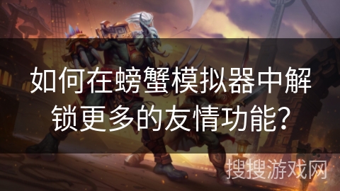 如何在螃蟹模拟器中解锁更多的友情功能？